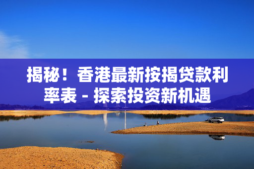 揭秘！香港最新按揭贷款利率表 - 探索投资新机遇 中港融资
