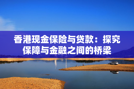 香港现金保险与贷款：探究保障与金融之间的桥梁