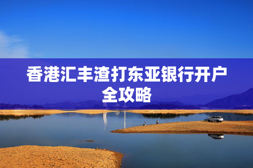 香港汇丰渣打东亚银行开户全攻略