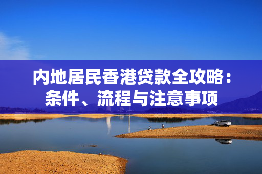 内地居民香港贷款全攻略：条件、流程与注意事项