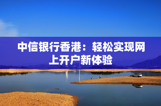 中信银行香港：轻松实现网上开户新体验