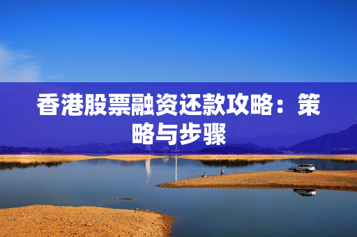 香港股票融资还款攻略：策略与步骤