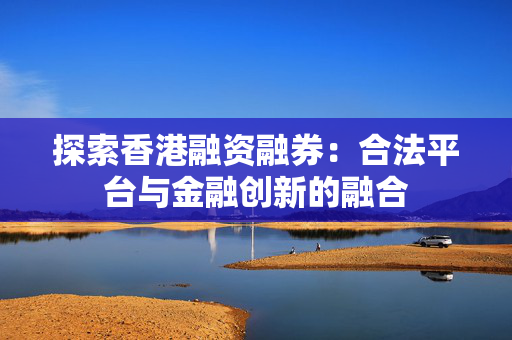 探索香港融资融券：合法平台与金融创新的融合