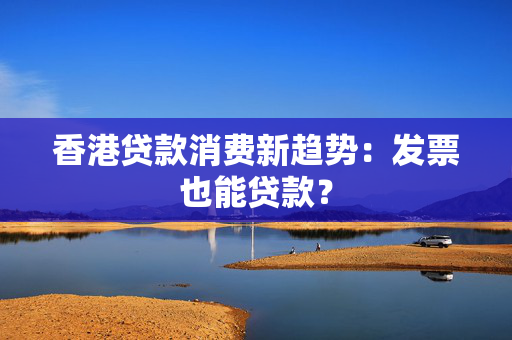 香港贷款消费新趋势：发票也能贷款？