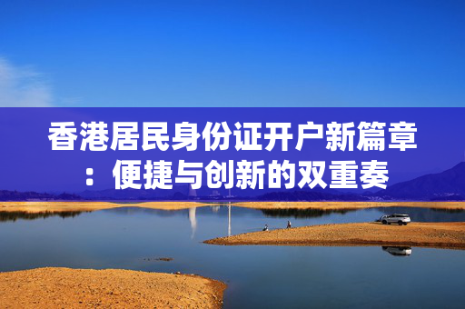 香港居民身份证开户新篇章：便捷与创新的双重奏