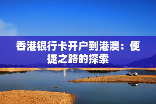 香港银行卡开户到港澳：便捷之路的探索
