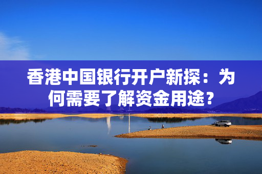香港中国银行开户新探：为何需要了解资金用途？