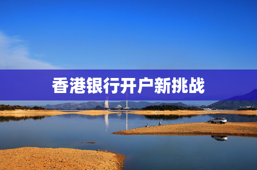 香港银行开户新挑战