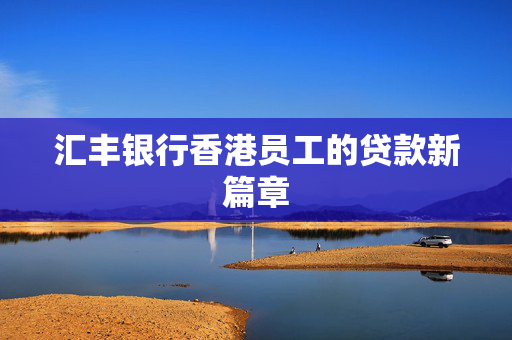 汇丰银行香港员工的贷款新篇章