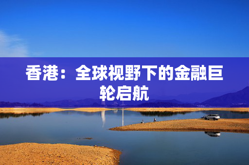 香港：全球视野下的金融巨轮启航