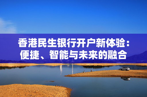 香港民生银行开户新体验：便捷、智能与未来的融合