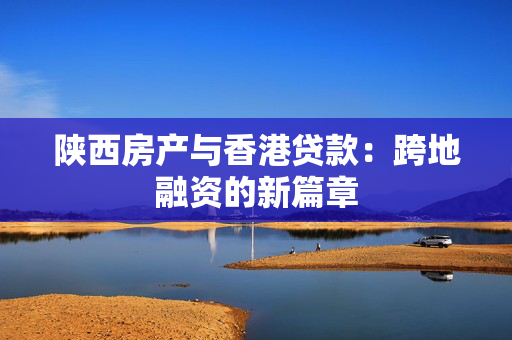 陕西房产与香港贷款：跨地融资的新篇章