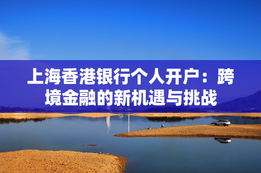 上海香港银行个人开户：跨境金融的新机遇与挑战