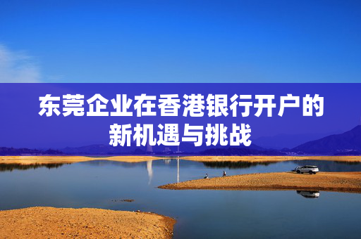 东莞企业在香港银行开户的新机遇与挑战
