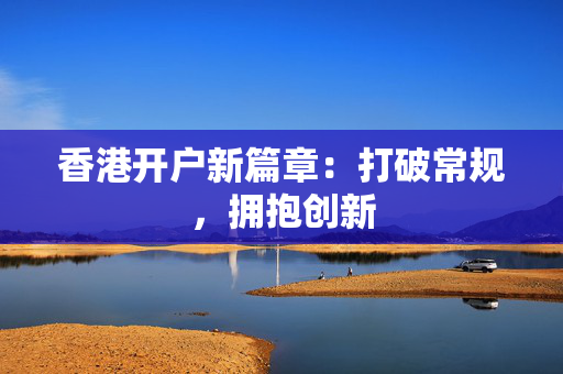 香港开户新篇章：打破常规，拥抱创新