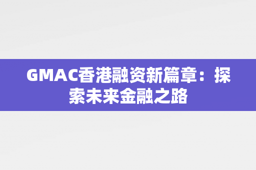 GMAC香港融资新篇章：探索未来金融之路 中港融资