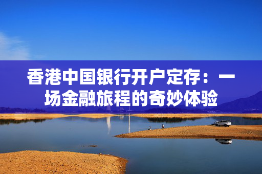 香港中国银行开户定存：一场金融旅程的奇妙体验