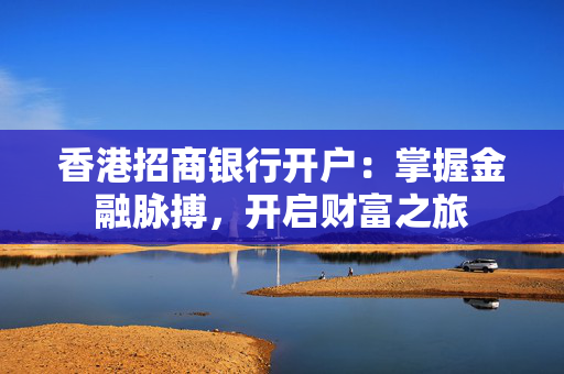 香港招商银行开户：掌握金融脉搏，开启财富之旅