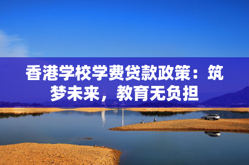 香港学校学费贷款政策：筑梦未来，教育无负担