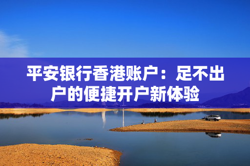 平安银行香港账户：足不出户的便捷开户新体验