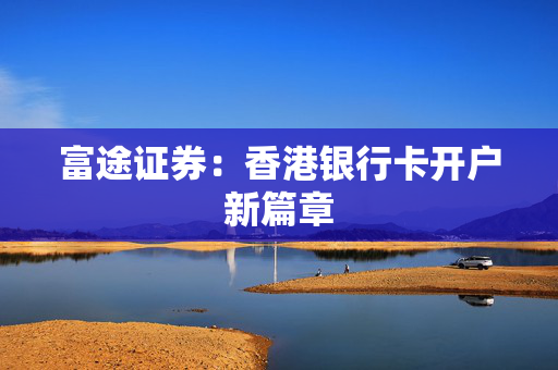 富途证券：香港银行卡开户新篇章