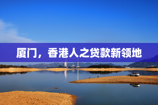 厦门，香港人之贷款新领地