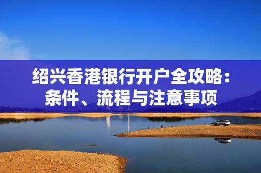 绍兴香港银行开户全攻略：条件、流程与注意事项