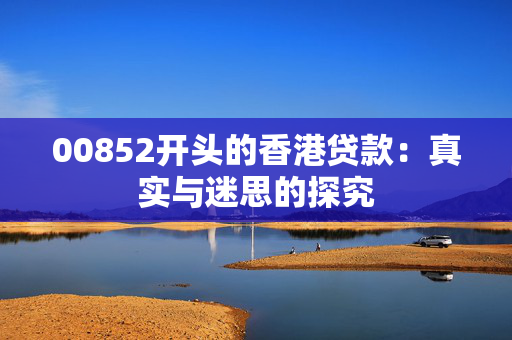 00852开头的香港贷款：真实与迷思的探究