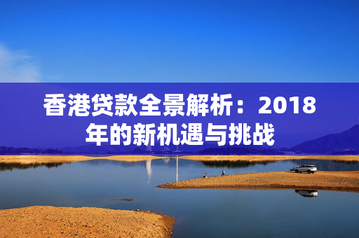 香港贷款全景解析：2018年的新机遇与挑战