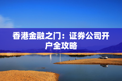 香港金融之门：证券公司开户全攻略