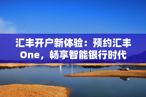 汇丰开户新体验：预约汇丰One，畅享智能银行时代