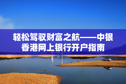 轻松驾驭财富之航——中银香港网上银行开户指南