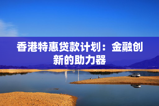 香港特惠贷款计划：金融创新的助力器