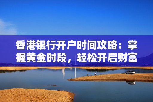 香港银行开户时间攻略：掌握黄金时段，轻松开启财富之旅