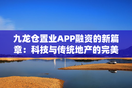 九龙仓置业APP融资的新篇章：科技与传统地产的完美结合