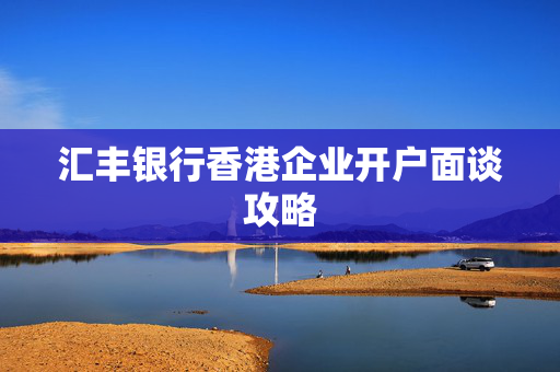 汇丰银行香港企业开户面谈攻略