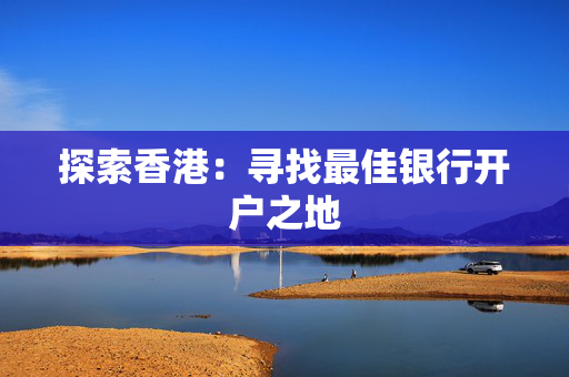 探索香港：寻找最佳银行开户之地
