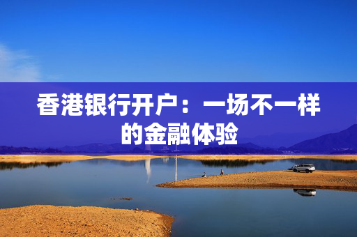 香港银行开户：一场不一样的金融体验