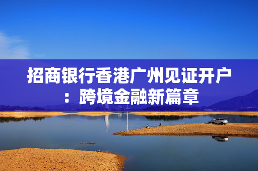 招商银行香港广州见证开户：跨境金融新篇章 香港银行开户