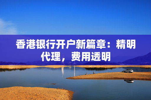 香港银行开户新篇章：精明代理，费用透明