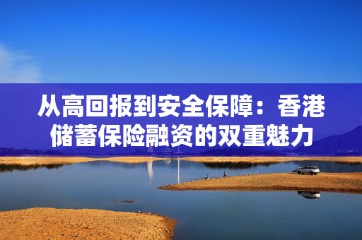 从高回报到安全保障：香港储蓄保险融资的双重魅力