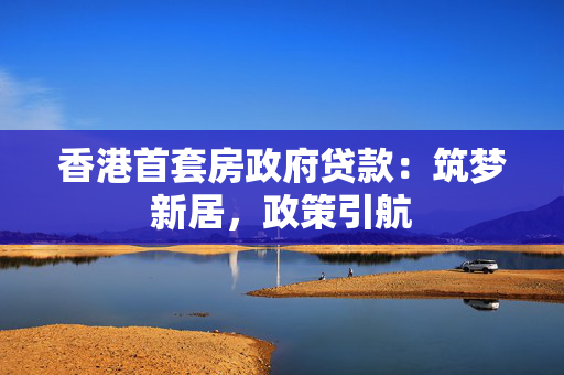 香港首套房政府贷款：筑梦新居，政策引航