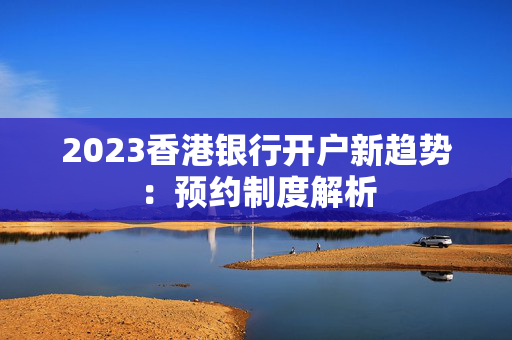 2023香港银行开户新趋势：预约制度解析
