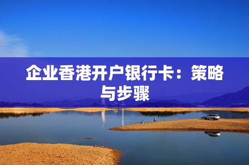 企业香港开户银行卡：策略与步骤