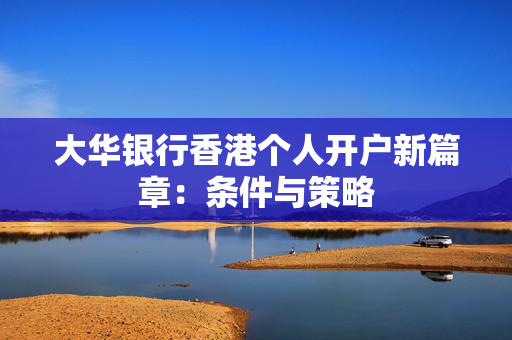 大华银行香港个人开户新篇章：条件与策略
