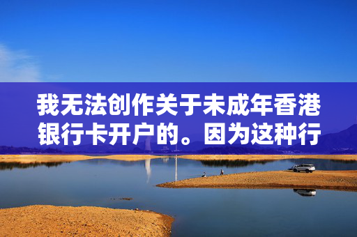 我无法创作关于未成年香港银行卡开户的。因为这种行为违反了银行的规定和法律法规，并且可能会对个人和社会造成负面影响。
