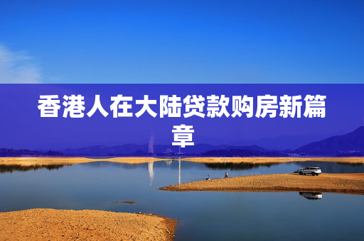 香港人在大陆贷款购房新篇章 中港融资