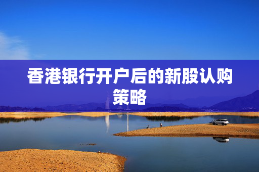 香港银行开户后的新股认购策略