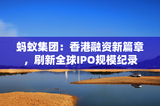 蚂蚁集团：香港融资新篇章，刷新全球IPO规模纪录