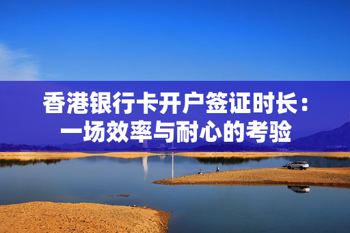 香港银行卡开户签证时长：一场效率与耐心的考验
